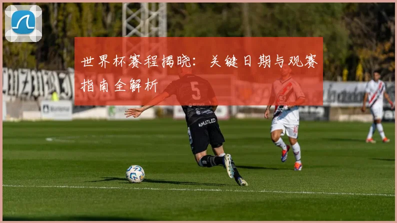 世界杯赛程揭晓：关键日期与观赛指南全解析