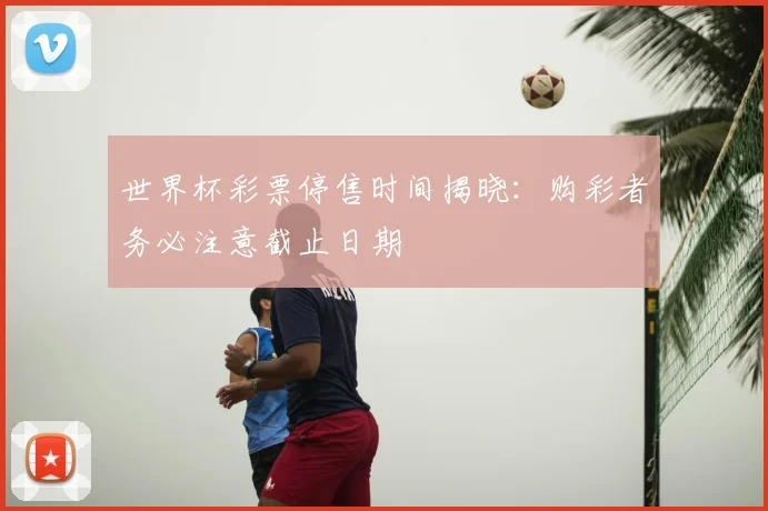 世界杯彩票停售时间揭晓:购彩者务必注意截止日期