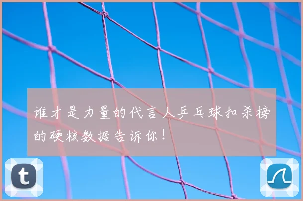 谁才是力量的代言人乒乓球扣杀榜的硬核数据告诉你!