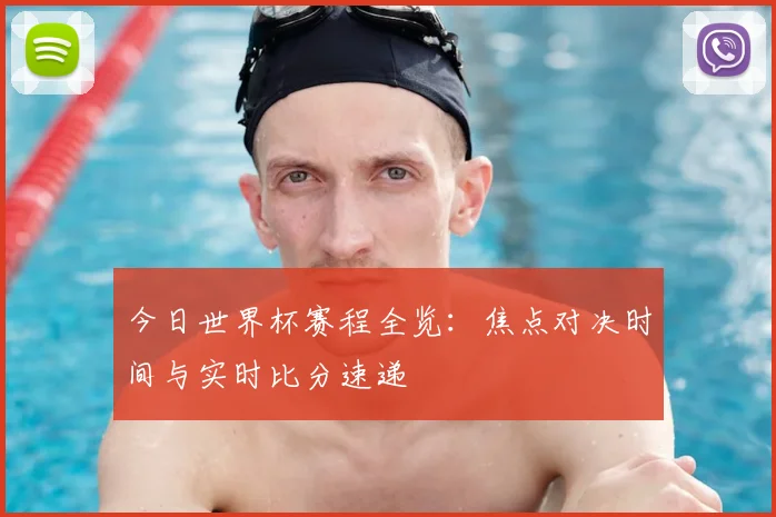 今日世界杯赛程全览:焦点对决时间与实时比分速递