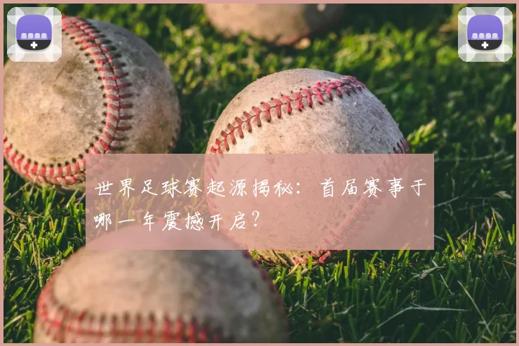 世界足球赛起源揭秘:首届赛事于哪一年震撼开启?