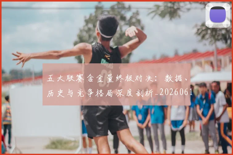 五大联赛含金量终极对决:数据、历史与竞争格局深度剖析_20260611141031