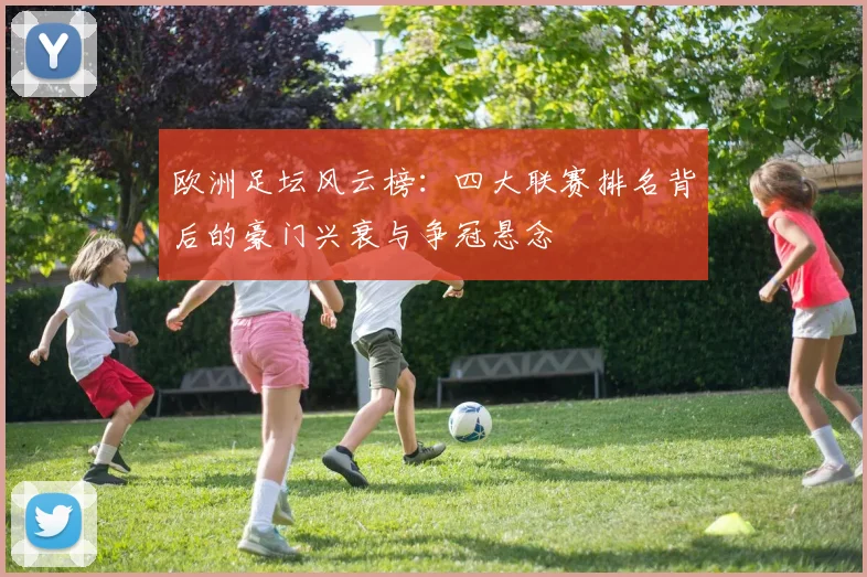 欧洲足坛风云榜:四大联赛排名背后的豪门兴衰与争冠悬念