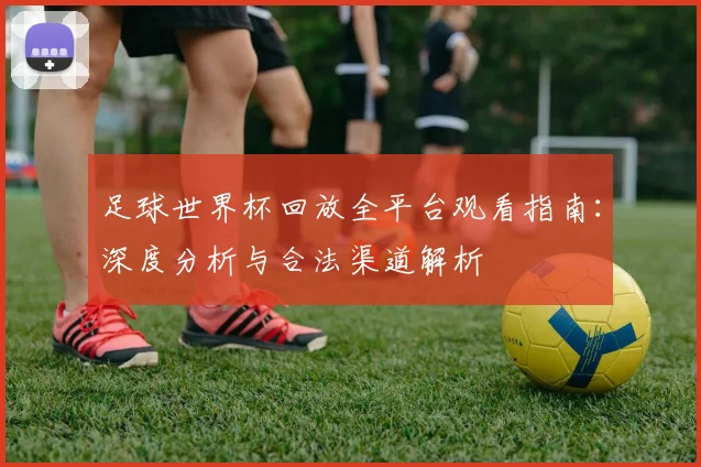 足球世界杯回放全平台观看指南:深度分析与合法渠道解析