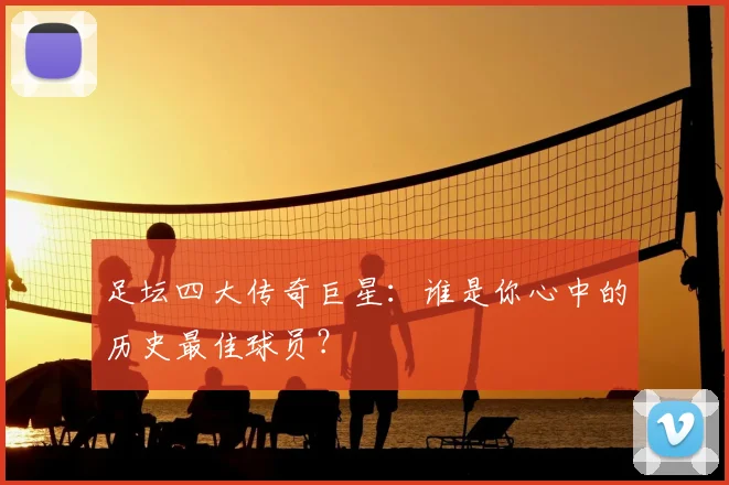足坛四大传奇巨星:谁是你心中的历史最佳球员?