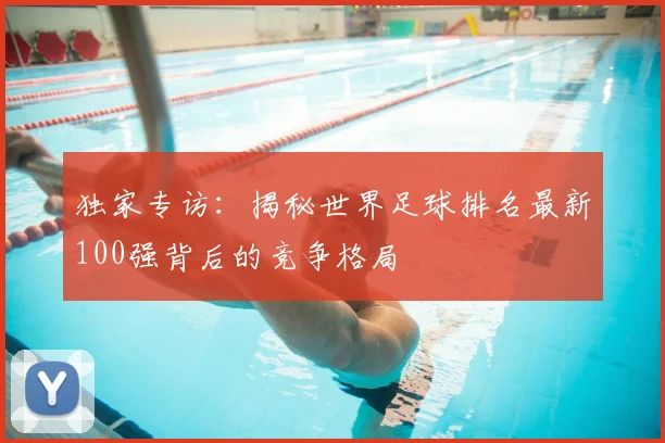 独家专访:揭秘世界足球排名最新100强背后的竞争格局