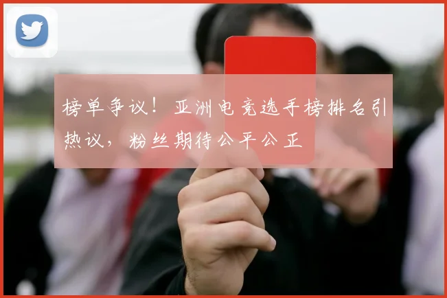 榜单争议!亚洲电竞选手榜排名引热议,粉丝期待公平公正