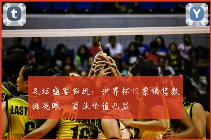 足坛盛宴临近,世界杯门票销售数据亮眼,商业价值凸显