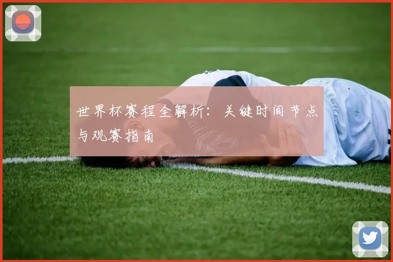 世界杯赛程全解析:关键时间节点与观赛指南