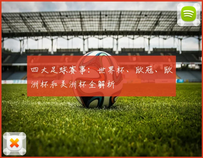 四大足球赛事:世界杯、欧冠、欧洲杯和美洲杯全解析