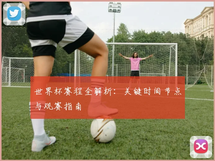 世界杯赛程全解析:关键时间节点与观赛指南