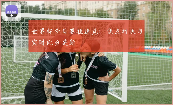 世界杯今日赛程速览:焦点对决与实时比分更新