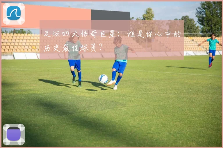 足坛四大传奇巨星:谁是你心中的历史最佳球员?