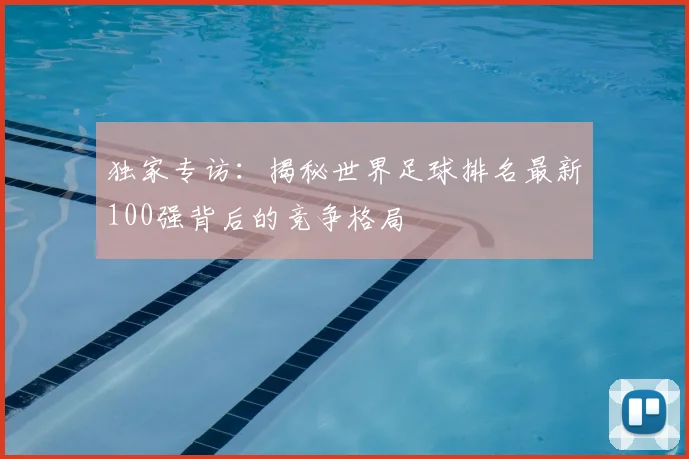 独家专访:揭秘世界足球排名最新100强背后的竞争格局