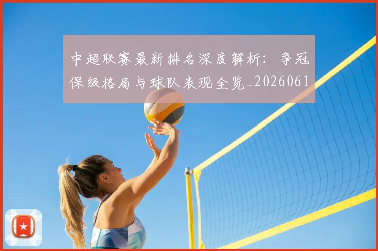 中超联赛最新排名深度解析:争冠保级格局与球队表现全览_20260611141616
