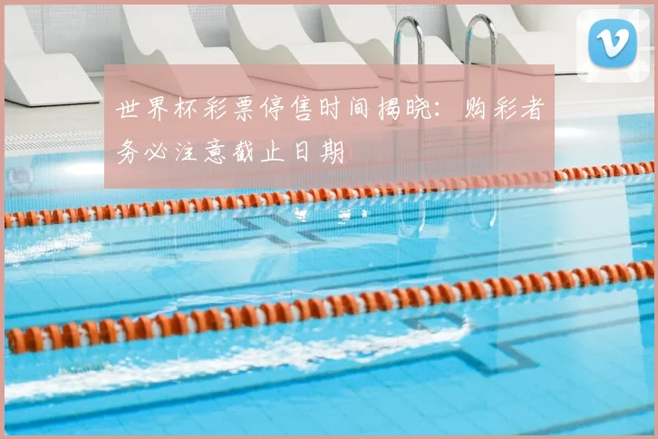 世界杯彩票停售时间揭晓:购彩者务必注意截止日期