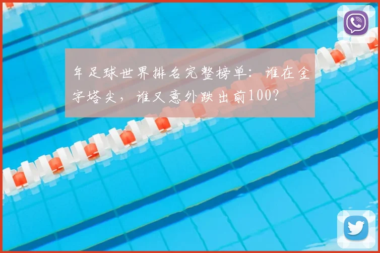 年足球世界排名完整榜单:谁在金字塔尖,谁又意外跌出前100?