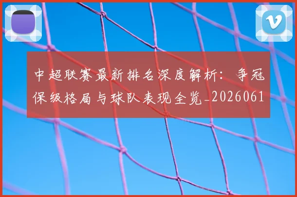 中超联赛最新排名深度解析:争冠保级格局与球队表现全览_20260611141616