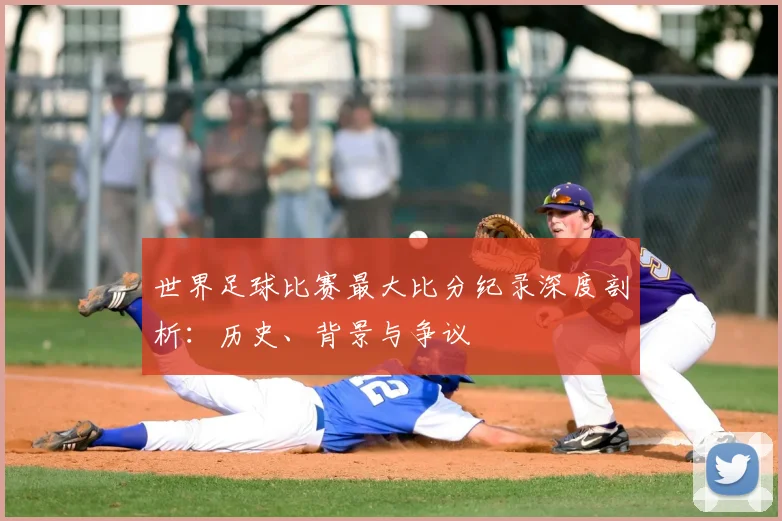 世界足球比赛最大比分纪录深度剖析:历史、背景与争议