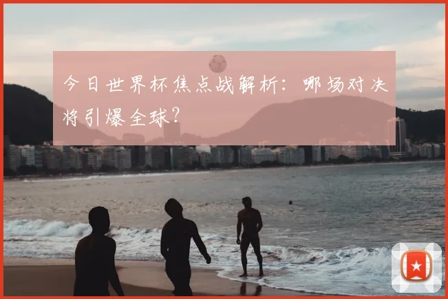 今日世界杯焦点战解析:哪场对决将引爆全球?